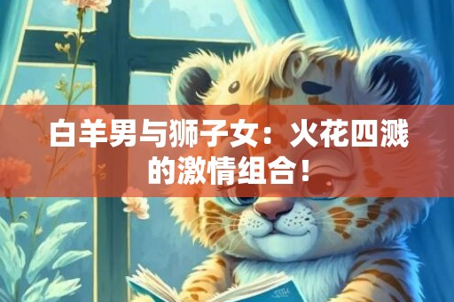 白羊男与狮子女：火花四溅的激情组合！