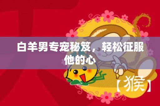白羊男专宠秘笈，轻松征服他的心