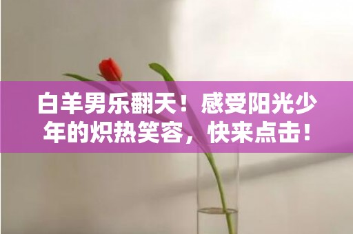 白羊男乐翻天！感受阳光少年的炽热笑容，快来点击！
