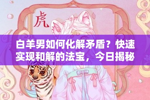 白羊男如何化解矛盾？快速实现和解的法宝，今日揭秘！