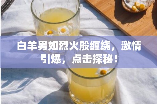 白羊男如烈火般缠绕，激情引爆，点击探秘！