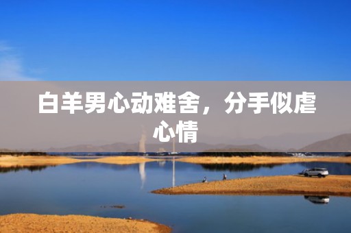 白羊男心动难舍，分手似虐心情