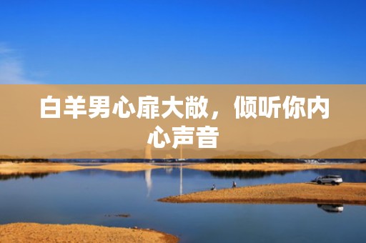 白羊男心扉大敞，倾听你内心声音