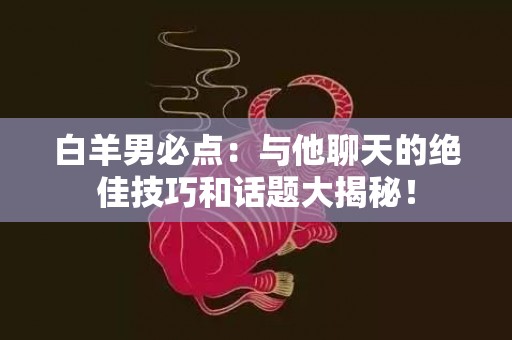 白羊男必点：与他聊天的绝佳技巧和话题大揭秘！