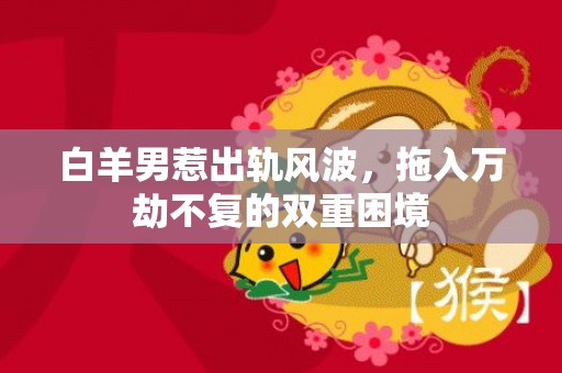 白羊男惹出轨风波，拖入万劫不复的双重困境
