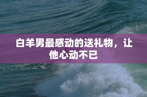 白羊男最感动的送礼物，让他心动不已
