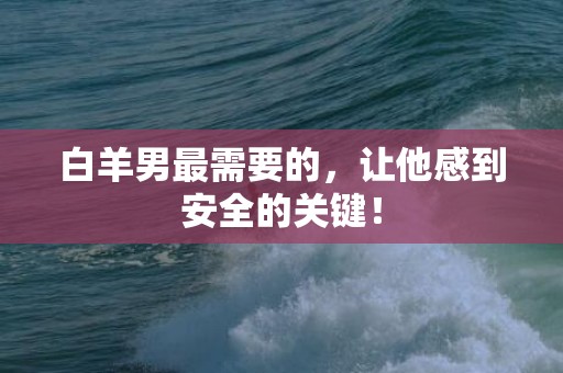 白羊男最需要的，让他感到安全的关键！