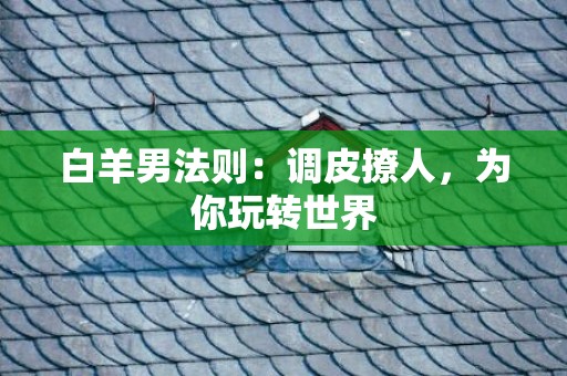 白羊男法则：调皮撩人，为你玩转世界