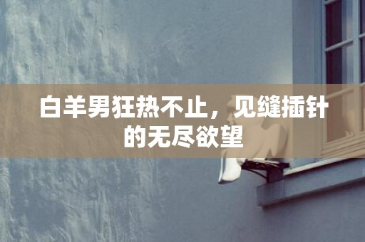 白羊男狂热不止，见缝插针的无尽欲望