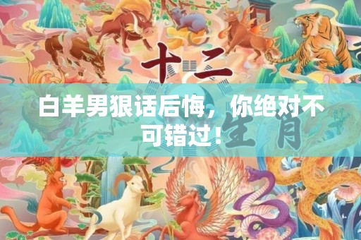 白羊男狠话后悔，你绝对不可错过！