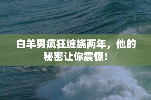 白羊男疯狂缠绕两年，他的秘密让你震惊！