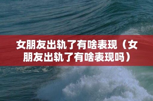 女朋友出轨了有啥表现（女朋友出轨了有啥表现吗）