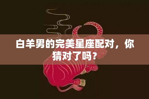 白羊男的完美星座配对，你猜对了吗？