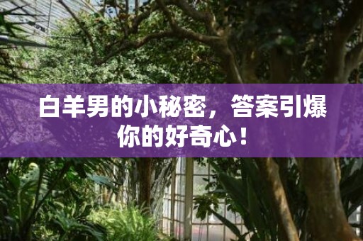 白羊男的小秘密，答案引爆你的好奇心！