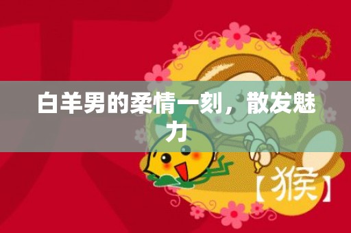 白羊男的柔情一刻，散发魅力