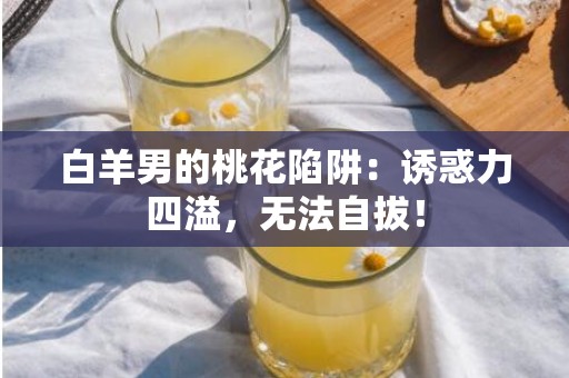 白羊男的桃花陷阱：诱惑力四溢，无法自拔！