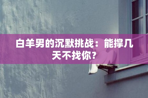白羊男的沉默挑战：能撑几天不找你？