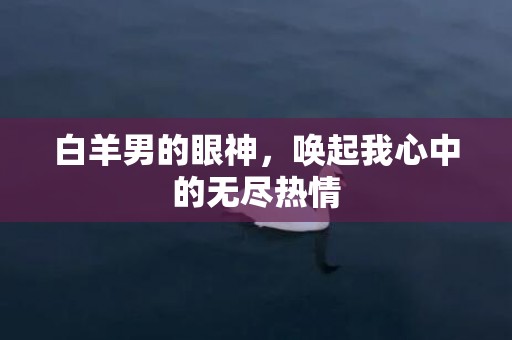 白羊男的眼神，唤起我心中的无尽热情