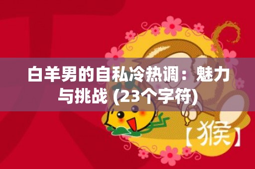 白羊男的自私冷热调：魅力与挑战 (23个字符)