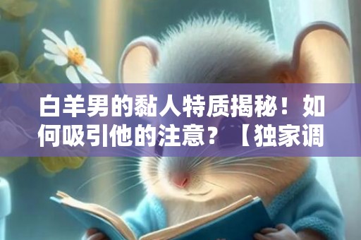 白羊男的黏人特质揭秘！如何吸引他的注意？【独家调查】