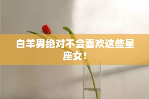 白羊男绝对不会喜欢这些星座女！