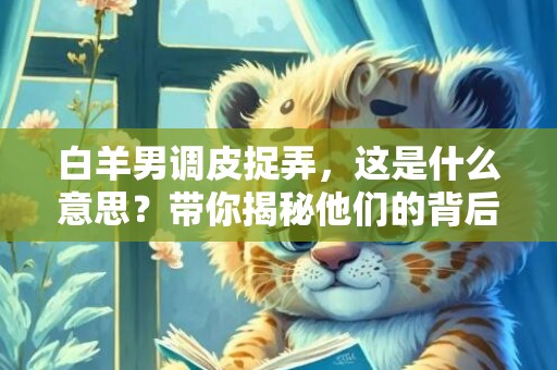 白羊男调皮捉弄，这是什么意思？带你揭秘他们的背后真正的玩心！