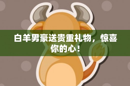 白羊男豪送贵重礼物，惊喜你的心！