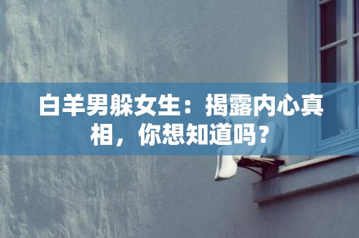白羊男躲女生：揭露内心真相，你想知道吗？