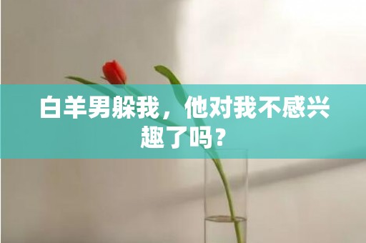 白羊男躲我，他对我不感兴趣了吗？