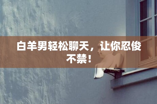 白羊男轻松聊天，让你忍俊不禁！