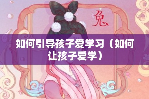 如何引导孩子爱学习（如何让孩子爱学）