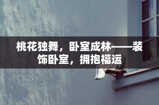 桃花独舞，卧室成林——装饰卧室，拥抱福运