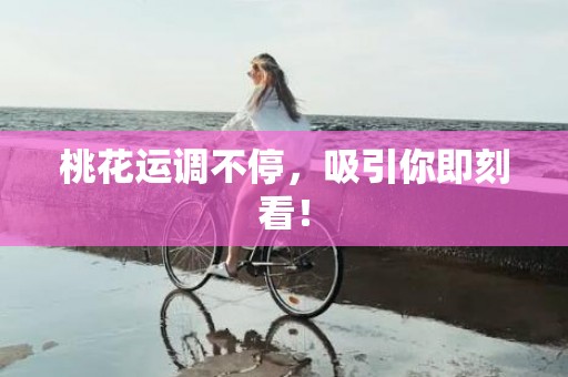 桃花运调不停，吸引你即刻看！