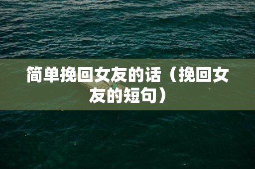 简单挽回女友的话（挽回女友的短句）