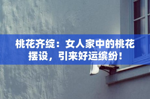 桃花齐绽：女人家中的桃花摆设，引来好运缤纷！
