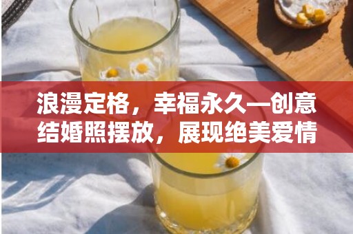 浪漫定格，幸福永久—创意结婚照摆放，展现绝美爱情