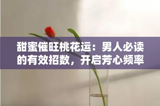 甜蜜催旺桃花运：男人必读的有效招数，开启芳心频率！