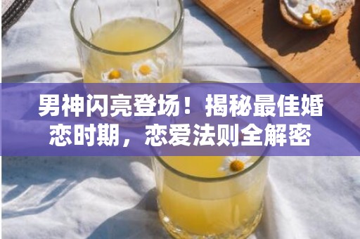 男神闪亮登场！揭秘最佳婚恋时期，恋爱法则全解密