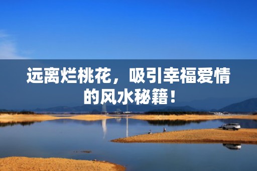 远离烂桃花，吸引幸福爱情的风水秘籍！