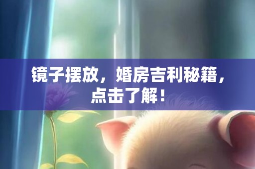 镜子摆放，婚房吉利秘籍，点击了解！
