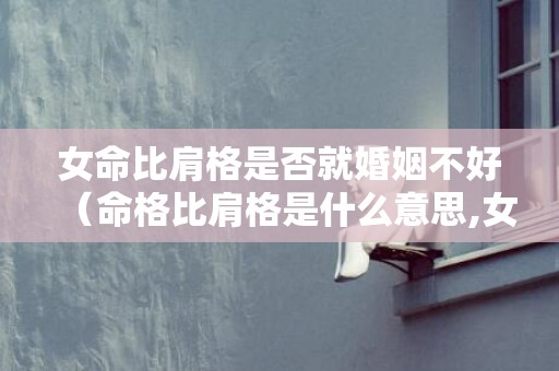 女命比肩格是否就婚姻不好（命格比肩格是什么意思,女命比肩格代表什么）
