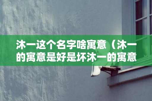 沐一这个名字啥寓意（沐一的寓意是好是坏沐一的寓意是什么）