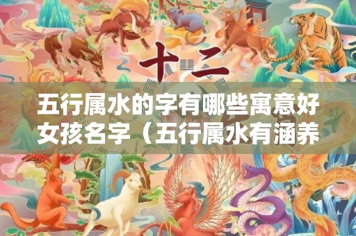 五行属水的字有哪些寓意好女孩名字（五行属水有涵养的字五行属水有涵养的字女孩余氏单字）