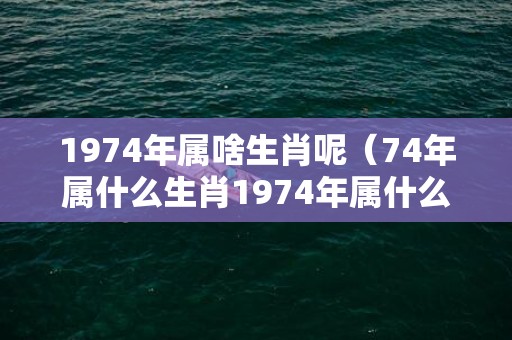 1974年属啥生肖呢（74年属什么生肖1974年属什么生肖）