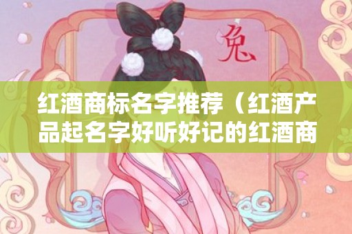 红酒商标名字推荐（红酒产品起名字好听好记的红酒商标取名称大全）