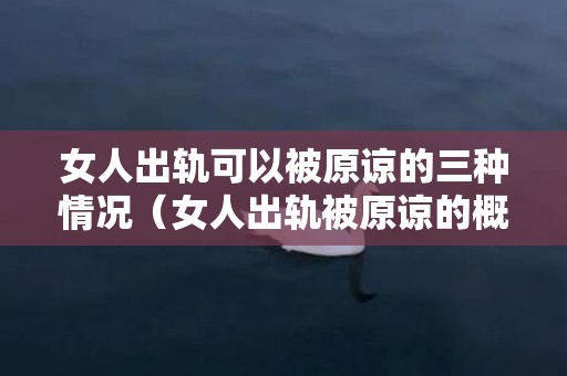 女人出轨可以被原谅的三种情况（女人出轨被原谅的概率有多大）