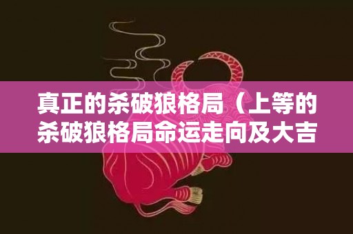 真正的杀破狼格局（上等的杀破狼格局命运走向及大吉代表）