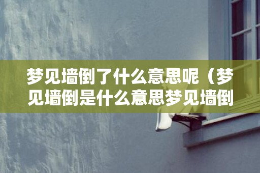 梦见墙倒了什么意思呢（梦见墙倒是什么意思梦见墙倒是凶还是吉）
