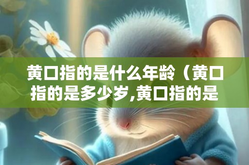 黄口指的是什么年龄（黄口指的是多少岁,黄口指的是哪个年龄段）
