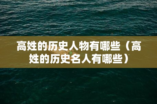 高姓的历史人物有哪些（高姓的历史名人有哪些）